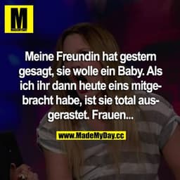 Meine Freundin hat gestern gesagt, sie wolle ein Baby. Als ich ihr dann heute eins mitgebracht habe, ist sie total ausge