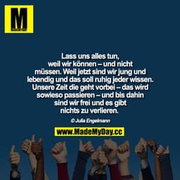 Lass uns alles tun, weil wir können – und nicht müssen. Weil jetzt sind wir jung und lebendig und das soll ruhig jeder w