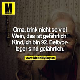 "Oma, trink nicht so viel Wein, das ist gefährlich."
"Kind, ich bin 92. Bettvorleger sind gefährlich."