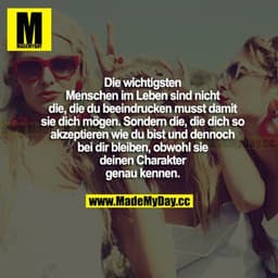 Die wichtigsten Menschen im Leben sind nicht die, die du beeindrucken musst, damit sie dich mögen. Sondern die, die dich