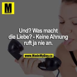 Und? Was macht die Liebe?
Keine Ahnung, ruft ja nie an.