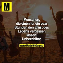 Menschen, die einen für ein paar Stunden den Ernst des Lebens vergessen lassen. Unbezahlbar.