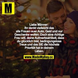 "Liebe Männer: 
Ihr denkt vielleicht das alle Frauen euer Auto, Geld und nur Geschenke wollen. Doch eine richtige Frau w