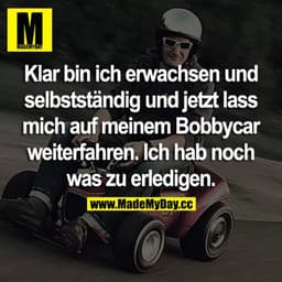 Klar bin ich erwachsen und selbstständig und jetzt lass mich auf meinem Bobbycar weiterfahren. Ich hab noch was zu erled