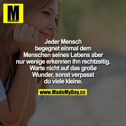Jeder Mensch begegnet einmal dem Menschen seines Lebens, aber nur wenige erkennen ihn rechtzeitig.
Warte nicht auf das g