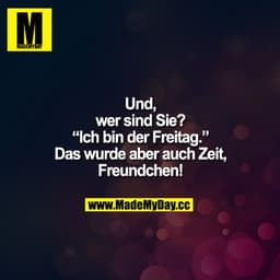 „Und, wer sind Sie?"
„Ich bin der Freitag."
„Das wurde aber auch Zeit, Freundchen!"