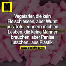 Vegetarier die kein Fleisch essen aber Wurst aus Tofu, erinnern mich an Lesben die keine Männer brauchen, aber Penise lu