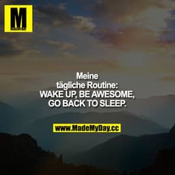 Meine tägliche Routine:
Aufstehen - genial sein - zurück ins Bett.