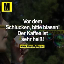 Vor dem Schlucken, bitte blasen! Der Kaffee ist sehr heiß!