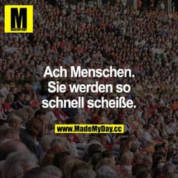 Ach Menschen. Sie werden so schnell scheiße.