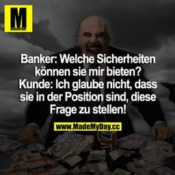 Banker: Welche Sicherheiten können sie mir bieten? 
Kunde: Ich glaube nicht, dass sie in der Position sind, diese in Fra