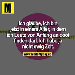 Ich glaube, ich bin jetzt in einem Alter, in dem ich Leute von Anfang an doof finden darf. Ich habe ja nicht ewig Zeit.