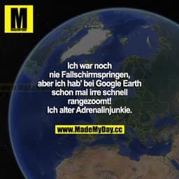 Ich war noch nie Fallschirmspringen, aber ich hab bei Google Earth schon mal irre schnell rangezoomt! Ich alter Adrenali