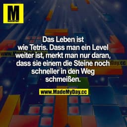 Das Leben ist wie Tetris. Dass man ein Level weiter ist, merkt man nur daran, dass sie einem die Steine noch schneller i
