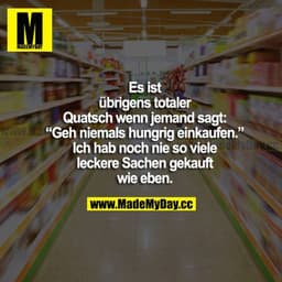 Es ist übrigens totaler Quatsch, wenn jemand sagt: "Geh niemals hungrig einkaufen." Ich hab noch nie so viele leckere Sa