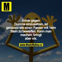 Ironie gegen Dumme einzusetzen, ist genauso wie einen Panzer mit nem Stein zu bewerfen. Kann man machen, bringt aber nix