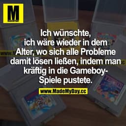 Ich wünschte, ich wäre wieder in dem Alter, wo sich alle Probleme damit lösen ließen, indem man kräftig in die Gameboy-S