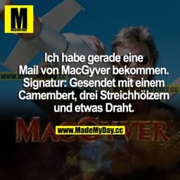 Ich habe gerade eine Mail von MacGyver bekommen. Signatur: Gesendet mit einem Camenbert, drei Streichhölzern und etwas D