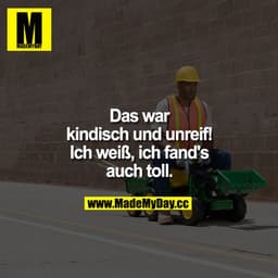 „Das war kindisch und unreif!"
„Ich weiß, ich fand's auch toll."