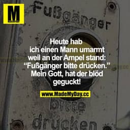 Heute hab ich einen Mann umarmt, weil an der Ampel stand: "Fußgänger bitte drücken." Mein Gott, hat der blöd geguckt!