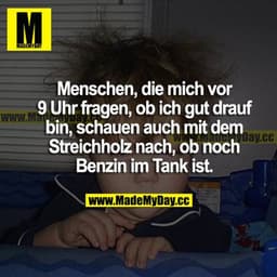 Menschen, die mich vor 9 Uhr fragen, ob ich gut drauf bin, schauen auch mit dem Streichholz nach, ob noch Benzin im Tank