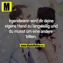 Irgendwann wird dir deine eigene Hand zu langweilig und du musst um eine andere
bitten.