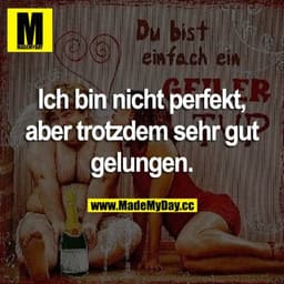 Ich bin nicht perfekt, aber trotzdem sehr gut gelungen.