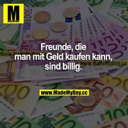 Freunde, die man mit Geld kaufen kann, sind billig.