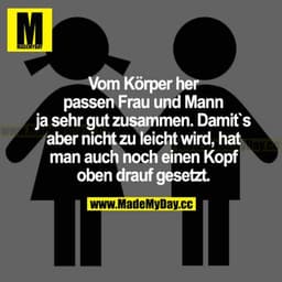Vom Körper her passen Frau und Mann ja sehr gut zusammen. Damit's aber nicht zu leicht wird, hat man auch noch einen Kop