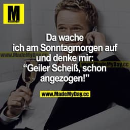 Da wache ich am Sonntagmorgen auf und denke mir: "Geiler Scheiß, schon angezogen!"