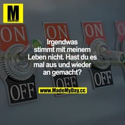 Irgendwas stimmt mit meinem Leben nicht. Hast du es mal aus und wieder an gemacht?