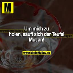 Um mich zu holen, säuft sich der Teufel Mut an!