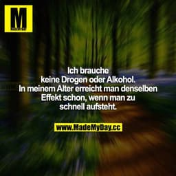 Ich brauche keine Drogen oder Alkohol. In meinem Alter erreicht man denselben Effekt schon, wenn man zu schnell aufsteht