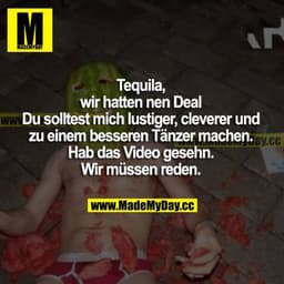 Tequila, wir hatten nen Deal. Du solltest mich lustiger, cleverer und zu einem besseren Tänzer machen. Hab das Video ges