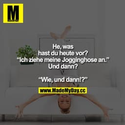 "Was machst du heute?"
"Ich ziehe meine Jogginghose an.'
"Und dann?"
Wie, und dann?"