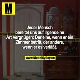 Jeder Mensch bereitet uns auf irgendeine Art Vergnügen: Der eine, wenn er ein Zimmer betritt, der andere, wenn er es ver