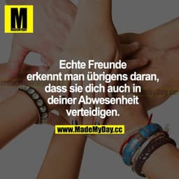 Echte Freunde erkennt man übrigens daran, dass sie dich auch in deiner Abwesenheit verteidigen.