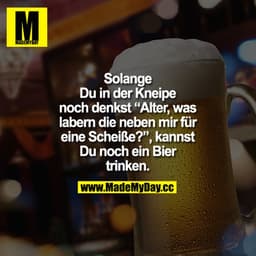 Solange Du in der Kneipe noch denkst "Alter, was labern die neben mir für eine Scheiße?", kannst Du noch ein Bier trinke
