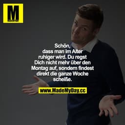 Schön, dass man im Alter ruhiger wird. Du regst dich nicht mehr über den Montag auf, sondern findest direkt die ganze Wo