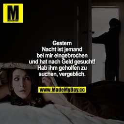 Gestern Nacht ist jemand bei mir eingebrochen und hat nach Geld gesucht! Hab ihm geholfen zu suchen, vergeblich.