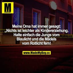 Meine Oma hat immer gesagt: "Nichts ist leichter als Kindererziehung. Halte einfach die Jungs vom Blaulicht und die Mäde