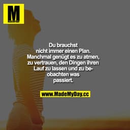 Du brauchst nicht immer einen Plan. Manchmal genügt es zu atmen, zu vertrauen, den Dingen ihren Lauf zu lassen und zu be
