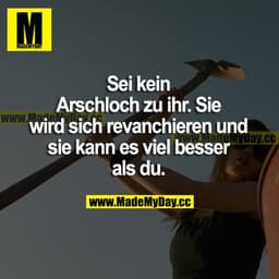 Sei kein Arschloch zu ihr. Sie wird sich revanchieren und sie kann es viel besser als du.