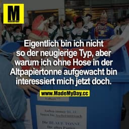 Eigentlich bin ich nicht so der neugierige Typ, aber warum ich ohne Hose in der Altpapiertonne aufgewacht bin interessie