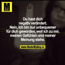 Du hast dich negativ verändert. Nein, ich bin nur unbequemer für dich geworden, weil ich zu mir, meinen Gefühlen und mei