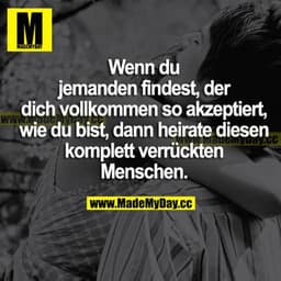 Wenn du jemanden findest, der dich vollkommen so akzeptiert, wie du bist, dann heirate diesen komplett verrückten Mensch