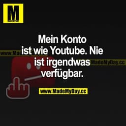Mein Konto ist wie Youtube. Nie ist irgendwas verfügbar.
