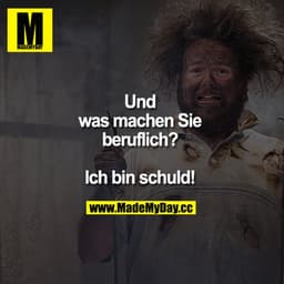 "Und was machen Sie beruflich?"
"Ich bin schuld!"