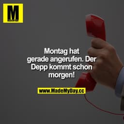 Montag hat gerade angerufen. Der Depp kommt schon morgen!