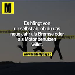 Es hängt von dir selbst ab, ob du das neue Jahr als Bremse oder als Motor benutzen willst.